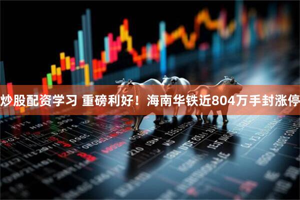炒股配资学习 重磅利好！海南华铁近804万手封涨停