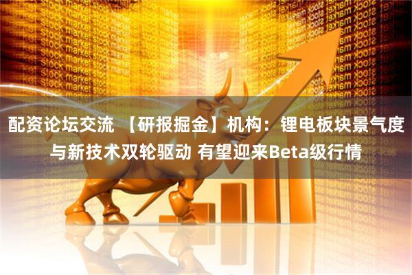 配资论坛交流 【研报掘金】机构：锂电板块景气度与新技术双轮驱动 有望迎来Beta级行情