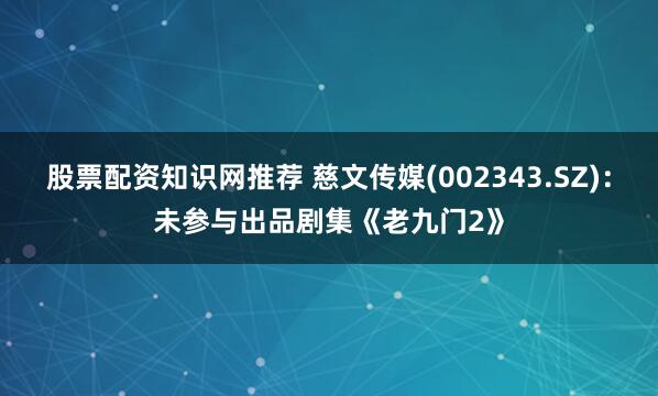 股票配资知识网推荐 慈文传媒(002343.SZ)：未参与出品剧集《老九门2》
