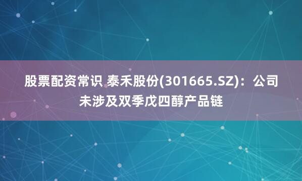 股票配资常识 泰禾股份(301665.SZ)：公司未涉及双季戊四醇产品链