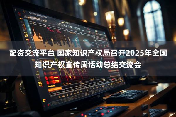 配资交流平台 国家知识产权局召开2025年全国知识产权宣传周活动总结交流会