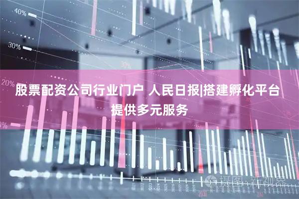 股票配资公司行业门户 人民日报|搭建孵化平台 提供多元服务