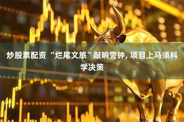 炒股票配资 “烂尾文旅”敲响警钟, 项目上马须科学决策