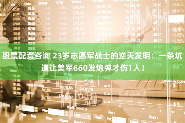 股票配资咨询 23岁志愿军战士的逆天发明：一条坑道让美军660发炮弹才伤1人！