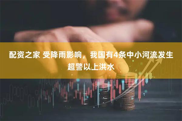 配资之家 受降雨影响，我国有4条中小河流发生超警以上洪水