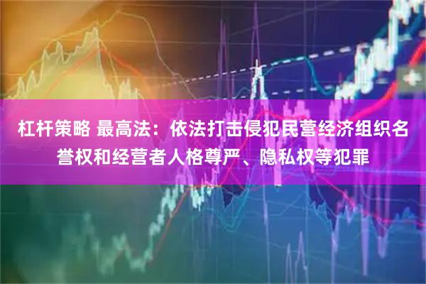 杠杆策略 最高法：依法打击侵犯民营经济组织名誉权和经营者人格尊严、隐私权等犯罪