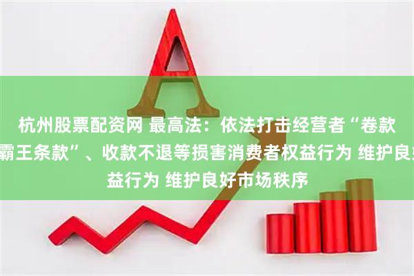 杭州股票配资网 最高法：依法打击经营者“卷款跑路”、“霸王条款”、收款不退等损害消费者权益行为 维护良好市场秩序