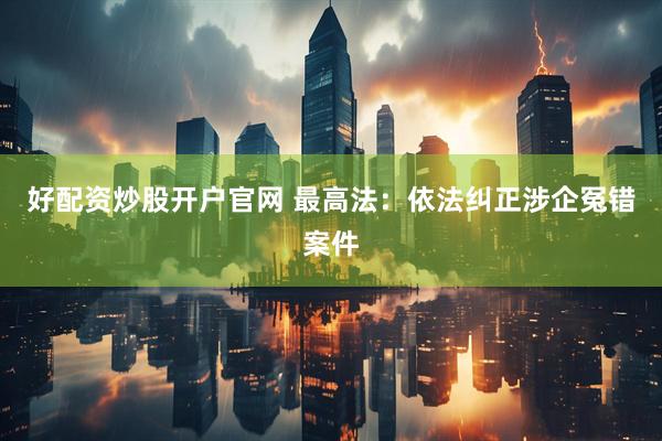 好配资炒股开户官网 最高法：依法纠正涉企冤错案件