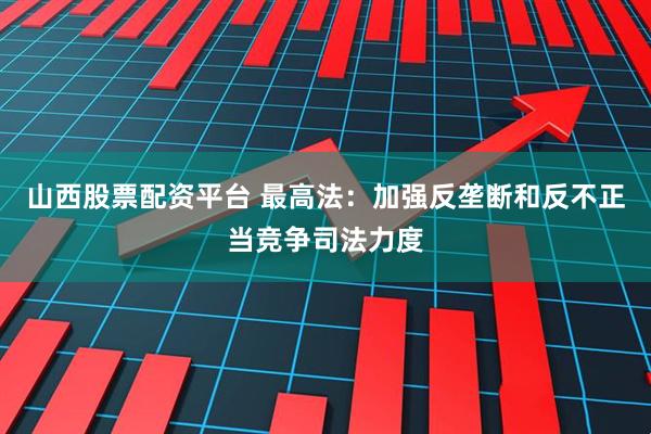 山西股票配资平台 最高法：加强反垄断和反不正当竞争司法力度