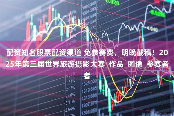 配资知名股票配资渠道 免参赛费，明晚截稿！2025年第三届世界旅游摄影大赛_作品_图像_参赛者