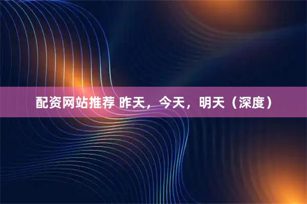 配资网站推荐 昨天，今天，明天（深度）