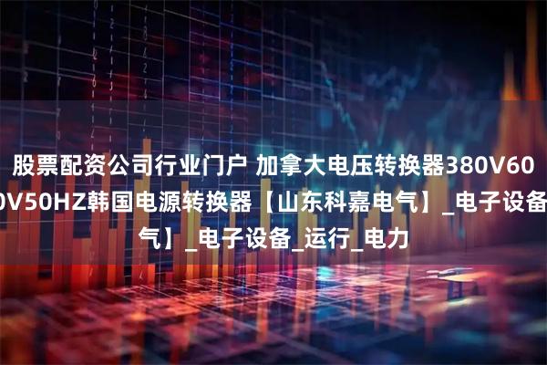 股票配资公司行业门户 加拿大电压转换器380V60HZ转换380V50HZ韩国电源转换器【山东科嘉电气】_电子设备_运行_电力