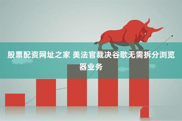 股票配资网址之家 美法官裁决谷歌无需拆分浏览器业务