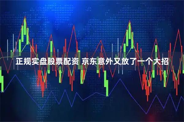 正规实盘股票配资 京东意外又放了一个大招
