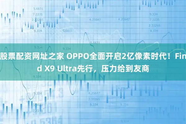 股票配资网址之家 OPPO全面开启2亿像素时代！Find X9 Ultra先行，压力给到友商
