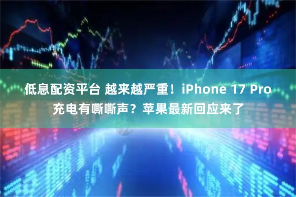 低息配资平台 越来越严重！iPhone 17 Pro充电有嘶嘶声？苹果最新回应来了
