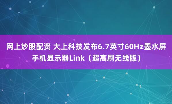 网上炒股配资 大上科技发布6.7英寸60Hz墨水屏手机显示器Link（超高刷无线版）