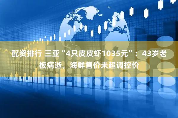 配资排行 三亚“4只皮皮虾1035元”：43岁老板病逝，海鲜售价未超调控价
