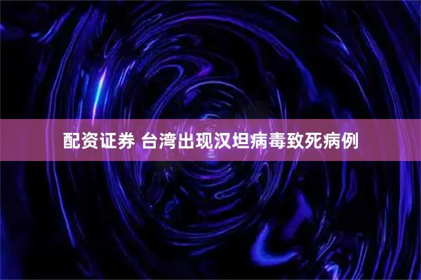 配资证券 台湾出现汉坦病毒致死病例