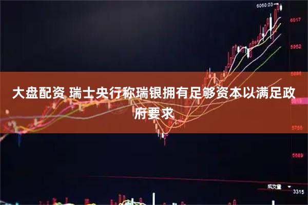 大盘配资 瑞士央行称瑞银拥有足够资本以满足政府要求