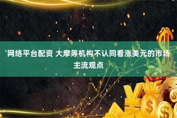 网络平台配资 大摩等机构不认同看涨美元的市场主流观点