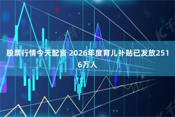 股票行情今天配资 2026年度育儿补贴已发放2516万人