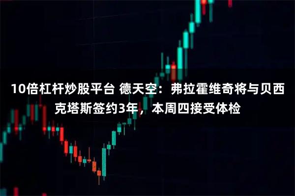10倍杠杆炒股平台 德天空：弗拉霍维奇将与贝西克塔斯签约3年，本周四接受体检
