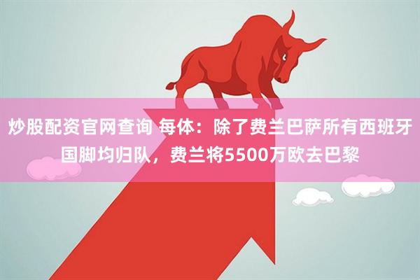 炒股配资官网查询 每体：除了费兰巴萨所有西班牙国脚均归队，费兰将5500万欧去巴黎