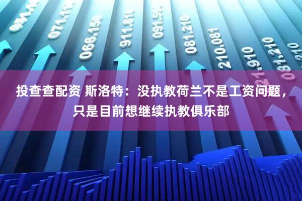 投查查配资 斯洛特:没执教荷兰不是工资问题,只是目前想继续执教俱乐部