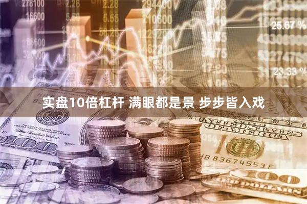 实盘10倍杠杆 满眼都是景 步步皆入戏