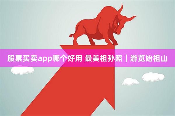 股票买卖app哪个好用 最美祖孙照｜游览始祖山