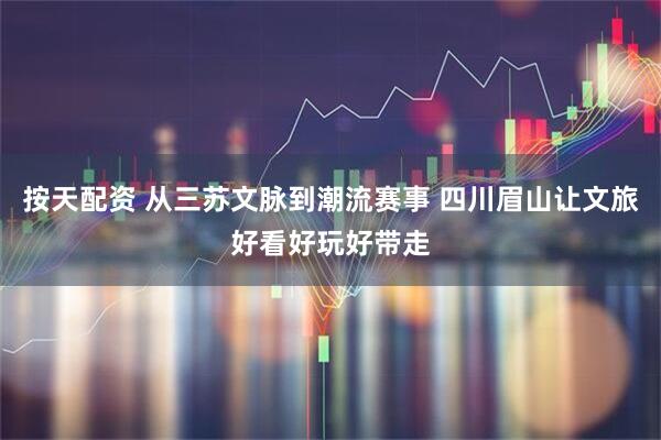 按天配资 从三苏文脉到潮流赛事 四川眉山让文旅好看好玩好带走