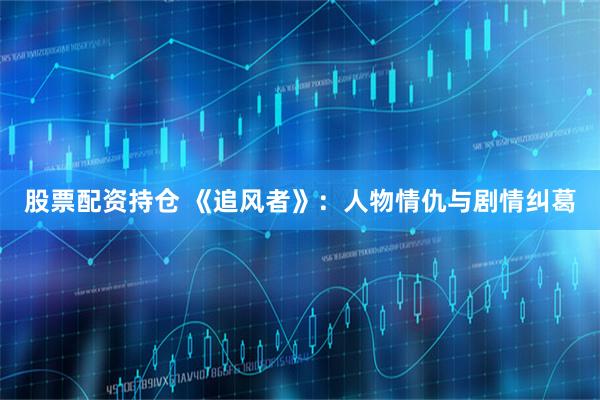 股票配资持仓 《追风者》：人物情仇与剧情纠葛